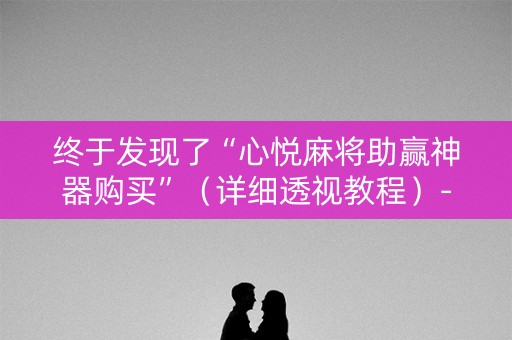 详细阅读:终于发现了“心悦麻将助赢神器购买”(详细透视教程)-哔哩哔哩 终于发现了“心悦麻将助赢神器购买”(详细透视教程)-哔哩哔哩