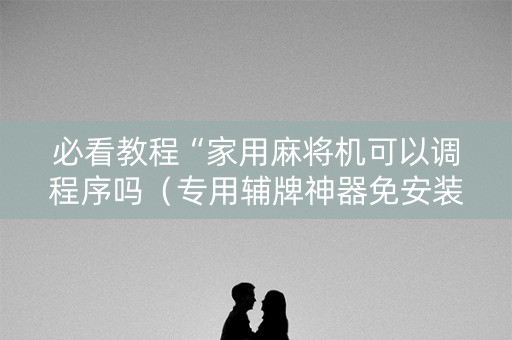 必看教程“家用麻将机可以调程序吗（专用辅牌神器免安装）