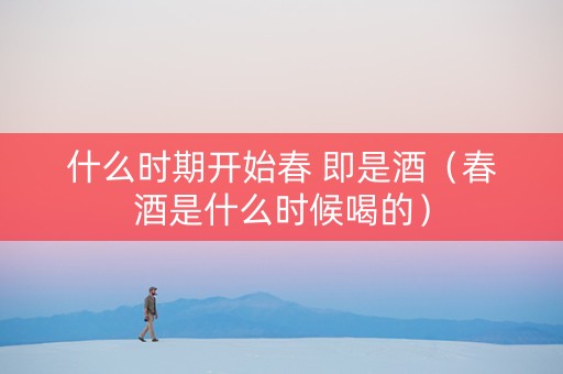 什么时期开始春 即是酒（春酒是什么时候喝的）