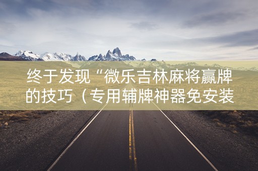 终于发现“微乐吉林麻将赢牌的技巧（专用辅牌神器免安装）
