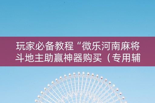 玩家必备教程“微乐河南麻将斗地主助赢神器购买（专用辅牌神器免安装）