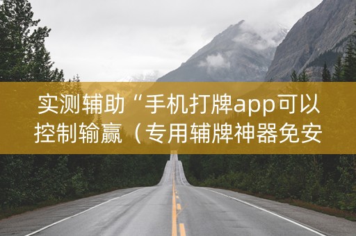 实测辅助“手机打牌app可以控制输赢（专用辅牌神器免安装）