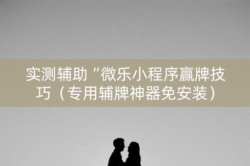 实测辅助“微乐小程序赢牌技巧（专用辅牌神器免安装）