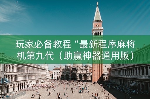 玩家必备教程“最新程序麻将机第九代（助赢神器通用版）