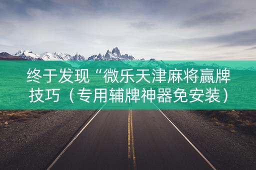 终于发现“微乐天津麻将赢牌技巧（专用辅牌神器免安装）