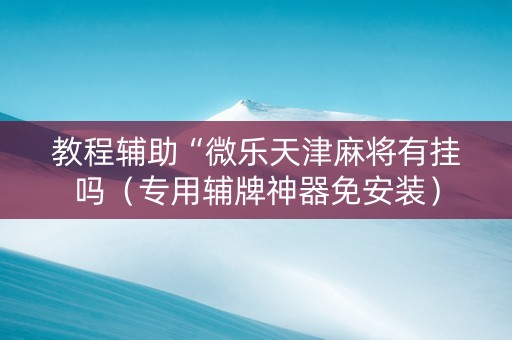 教程辅助“微乐天津麻将有挂吗（专用辅牌神器免安装）