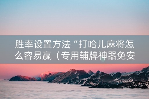 胜率设置方法“打哈儿麻将怎么容易赢（专用辅牌神器免安装）
