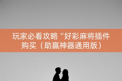 玩家必看攻略“好彩麻将插件购买（助赢神器通用版）