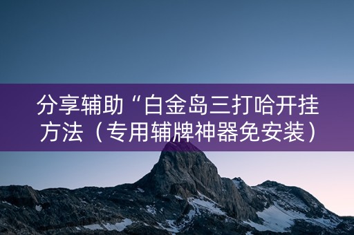 分享辅助“白金岛三打哈开挂方法（专用辅牌神器免安装）