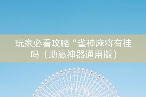 玩家必看攻略“雀神麻将有挂吗（助赢神器通用版）