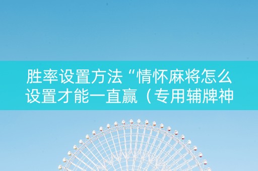 胜率设置方法“情怀麻将怎么设置才能一直赢（专用辅牌神器免安装）