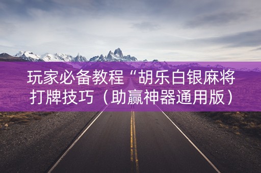 详细阅读:玩家必备教程“胡乐白银麻将打牌技巧(助赢神器通用版) 玩家必备教程“胡乐白银麻将打牌技巧(助赢神器通用版)