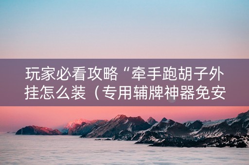 玩家必看攻略“牵手跑胡子外挂怎么装（专用辅牌神器免安装）