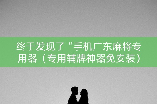 终于发现了“手机广东麻将专用器（专用辅牌神器免安装）