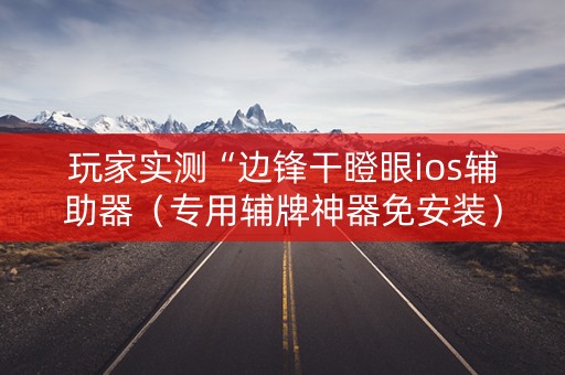 玩家实测“边锋干瞪眼ios辅助器（专用辅牌神器免安装）