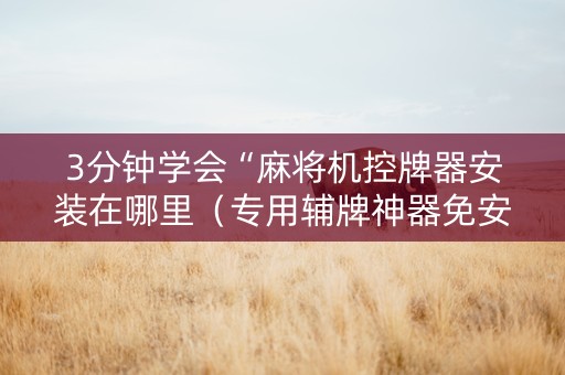 3分钟学会“麻将机控牌器安装在哪里（专用辅牌神器免安装）
