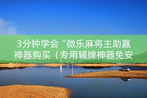 3分钟学会“微乐麻将主助赢神器购买（专用辅牌神器免安装）