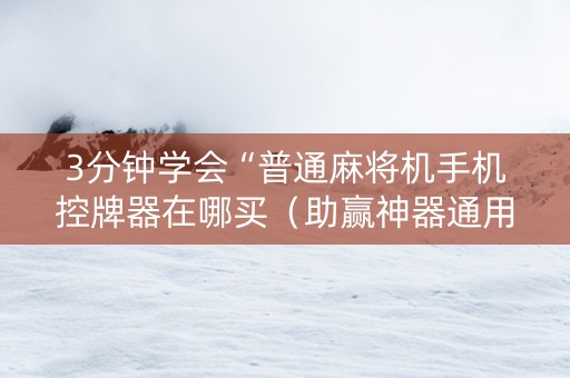 3分钟学会“普通麻将机手机控牌器在哪买（助赢神器通用版）