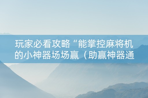 玩家必看攻略“能掌控麻将机的小神器场场赢（助赢神器通用版）