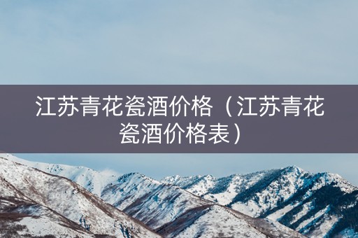 江苏青花瓷酒价格（江苏青花瓷酒价格表）
