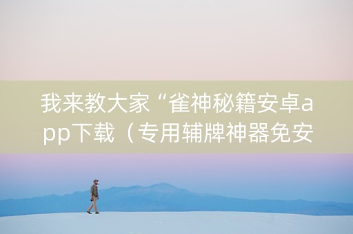 我来教大家“雀神秘籍安卓app下载（专用辅牌神器免安装）
