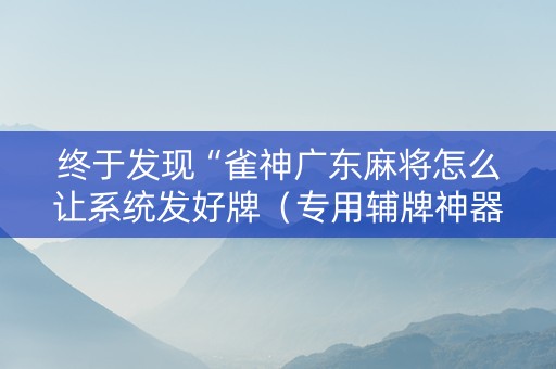 终于发现“雀神广东麻将怎么让系统发好牌（专用辅牌神器免安装）