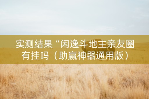 实测结果“闲逸斗地主亲友圈有挂吗（助赢神器通用版）