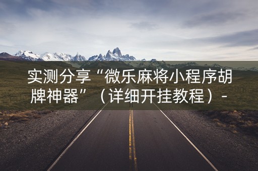 实测分享“微乐麻将小程序胡牌神器”（详细开挂教程）-哔哩哔哩