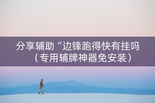 分享辅助“边锋跑得快有挂吗（专用辅牌神器免安装）