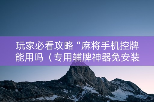 玩家必看攻略“麻将手机控牌能用吗（专用辅牌神器免安装）