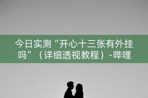 详细阅读:今日实测“开心十三张有外挂吗”(详细透视教程)-哔哩哔哩 今日实测“开心十三张有外挂吗”(详细透视教程)-哔哩哔哩