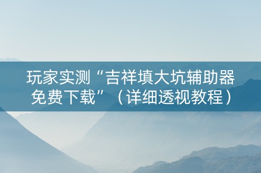 详细阅读:玩家实测“吉祥填大坑辅助器免费下载”(详细透视教程)-哔哩哔哩 玩家实测“吉祥填大坑辅助器免费下载”(详细透视教程)-哔哩哔哩