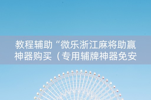 教程辅助“微乐浙江麻将助赢神器购买（专用辅牌神器免安装）