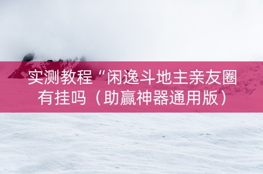 实测教程“闲逸斗地主亲友圈有挂吗（助赢神器通用版）