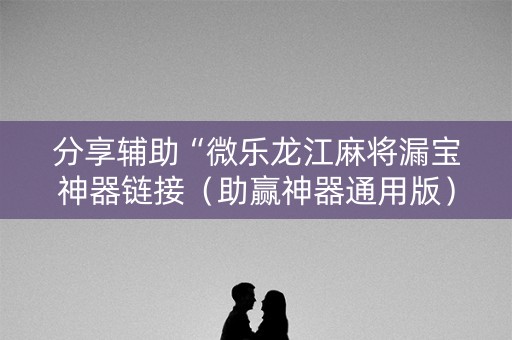 分享辅助“微乐龙江麻将漏宝神器链接（助赢神器通用版）