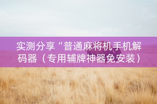 实测分享“普通麻将机手机解码器（专用辅牌神器免安装）