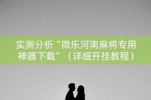 实测分析“微乐河南麻将专用神器下载”（详细开挂教程）-哔哩哔哩