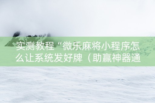 实测教程“微乐麻将小程序怎么让系统发好牌（助赢神器通用版）