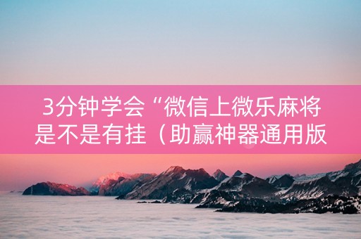 3分钟学会“微信上微乐麻将是不是有挂（助赢神器通用版）