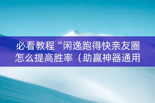 必看教程“闲逸跑得快亲友圈怎么提高胜率（助赢神器通用版）