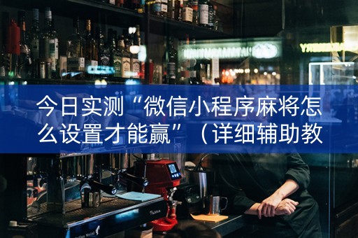 今日实测“微信小程序麻将怎么设置才能赢”（详细辅助教程）-哔哩哔哩