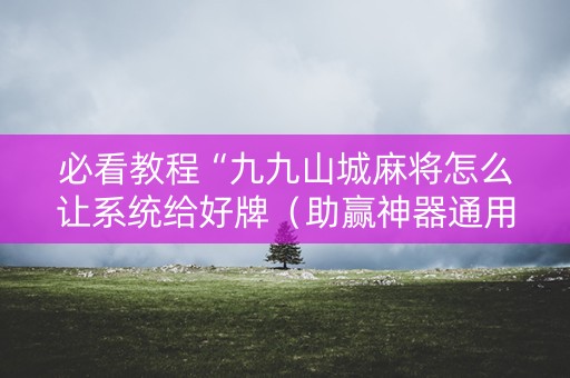 必看教程“九九山城麻将怎么让系统给好牌（助赢神器通用版）