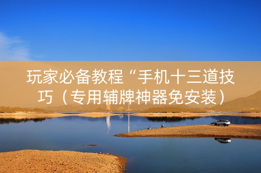 详细阅读:玩家必备教程“手机十三道技巧(专用辅牌神器免安装) 玩家必备教程“手机十三道技巧(专用辅牌神器免安装)