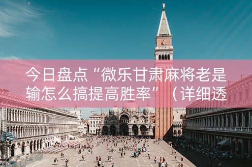 今日盘点“微乐甘肃麻将老是输怎么搞提高胜率”（详细透视教程）-哔哩哔哩