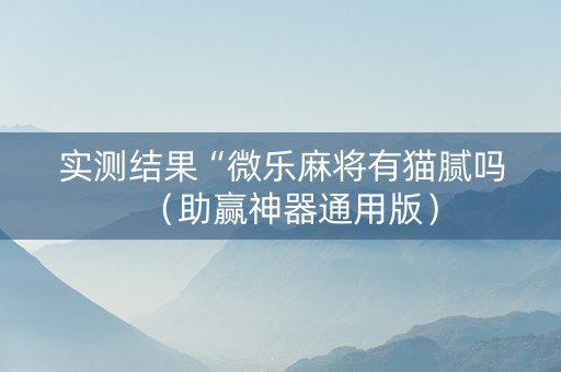 实测结果“微乐麻将有猫腻吗（助赢神器通用版）