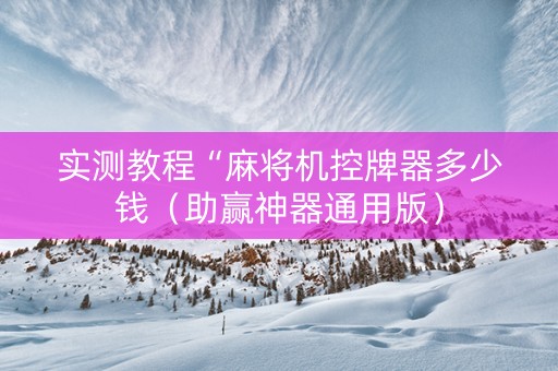 实测教程“麻将机控牌器多少钱（助赢神器通用版）