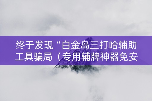 终于发现“白金岛三打哈辅助工具骗局（专用辅牌神器免安装）