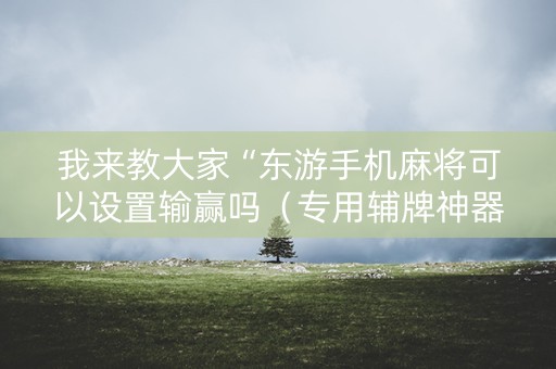 我来教大家“东游手机麻将可以设置输赢吗（专用辅牌神器免安装）