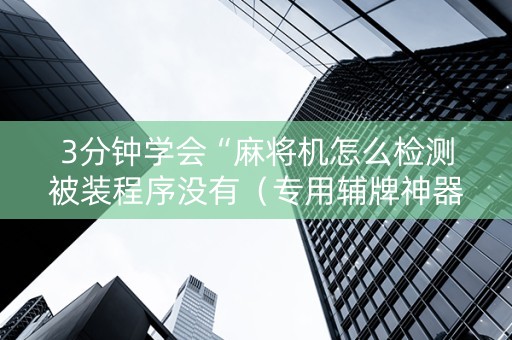 3分钟学会“麻将机怎么检测被装程序没有（专用辅牌神器免安装）