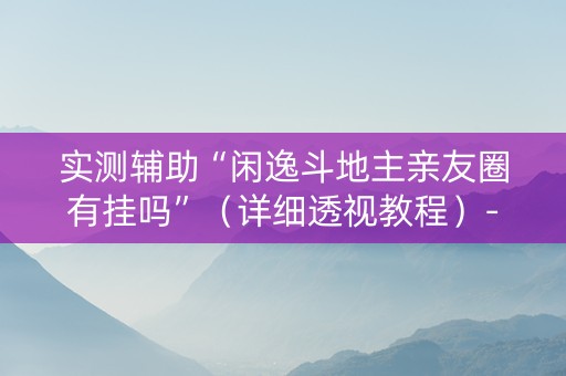 实测辅助“闲逸斗地主亲友圈有挂吗”（详细透视教程）-哔哩哔哩